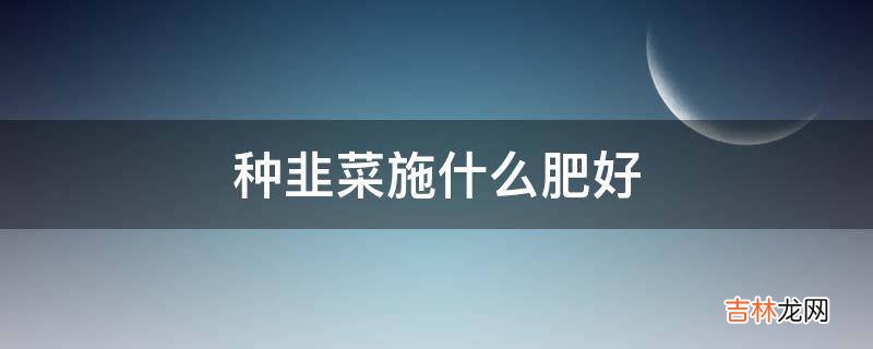 种韭菜施什么肥好?