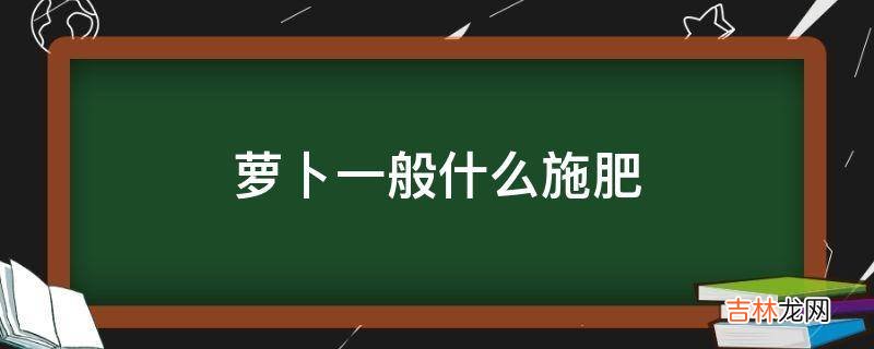 萝卜一般什么施肥?