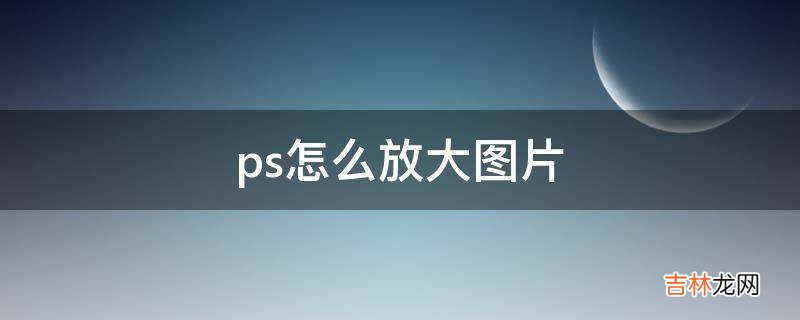 ps怎么放大图片?