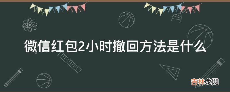 微信红包2小时撤回方法是什么?