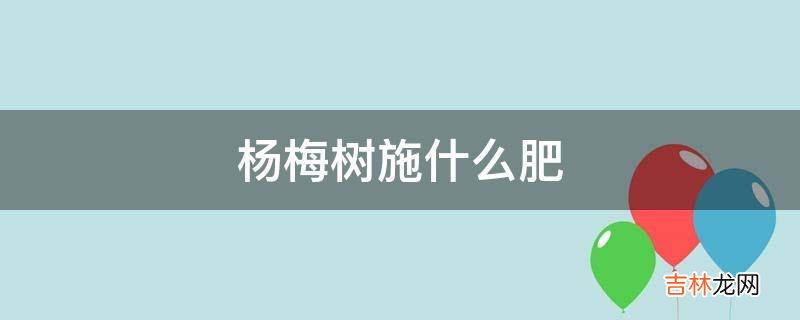 杨梅树施什么肥?