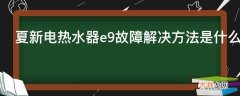 夏新电热水器e9故障解决方法是什么?