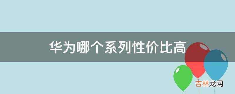 华为哪个系列性价比高?