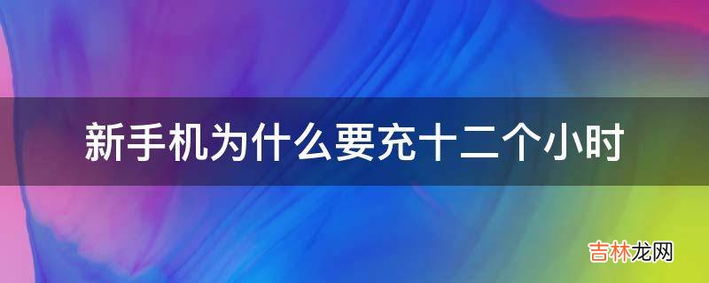 新手机为什么要充十二个小时?