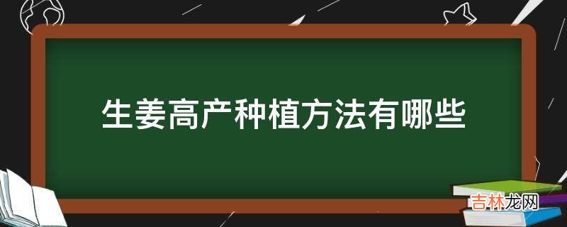 生姜高产种植方法有哪些?