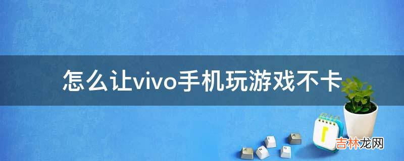 怎么让vivo手机玩游戏不卡?