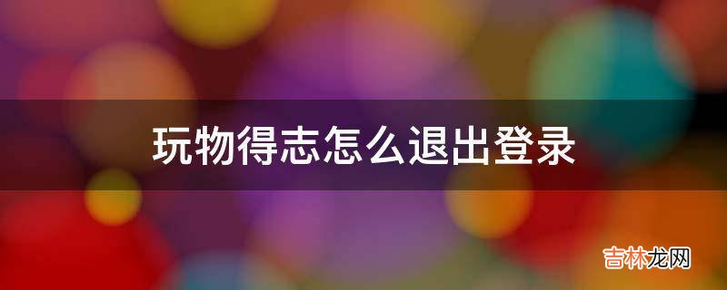 玩物得志怎么退出登录?