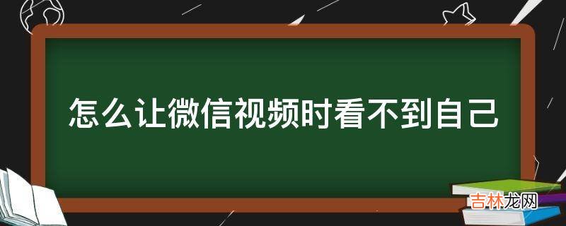 怎么让微信视频时看不到自己?