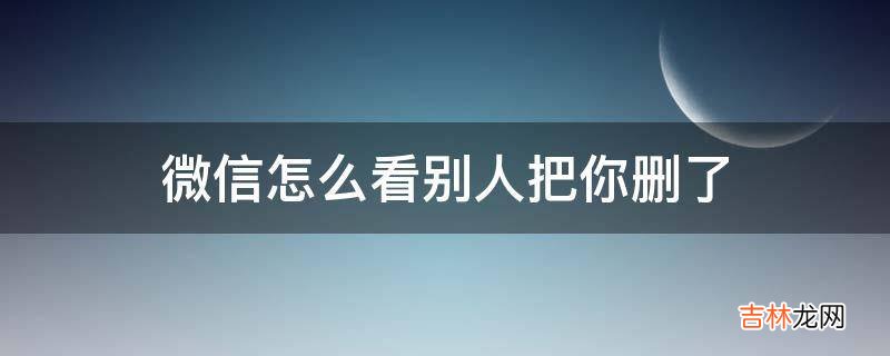 微信怎么看别人把你删了?