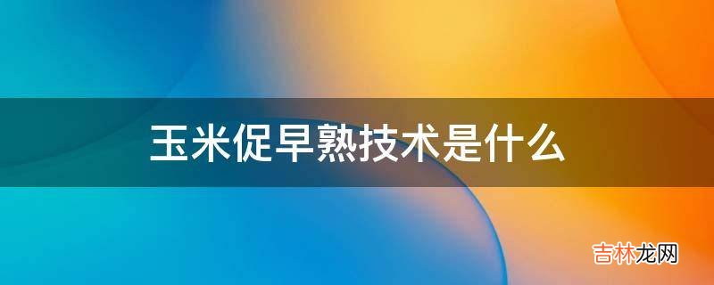 玉米促早熟技术是什么?