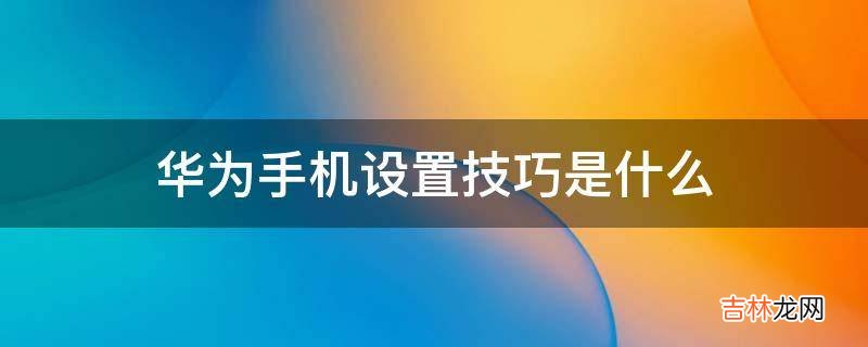 华为手机设置技巧是什么?