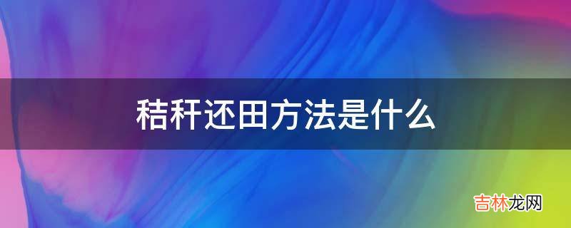 秸秆还田方法是什么?