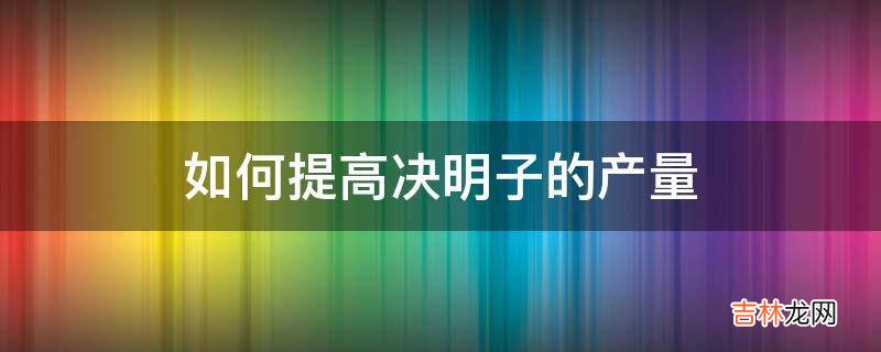 如何提高决明子的产量?