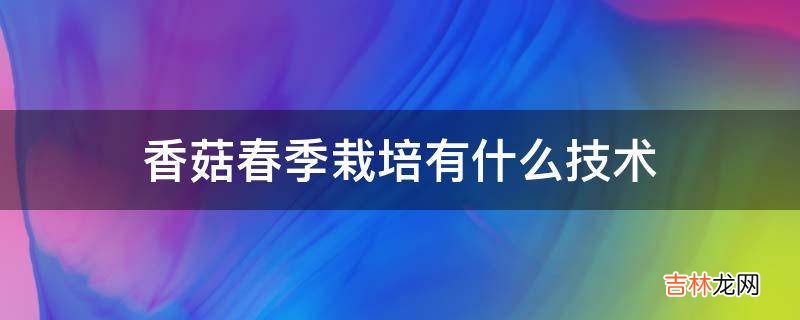 香菇春季栽培有什么技术?