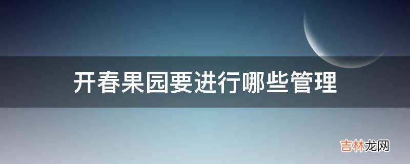 开春果园要进行哪些管理?