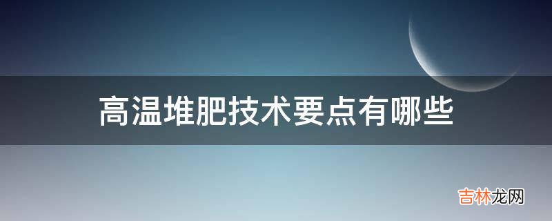 高温堆肥技术要点有哪些?