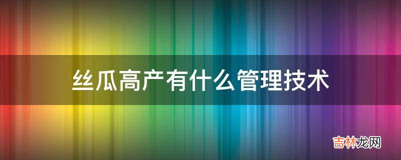 丝瓜高产有什么管理技术?