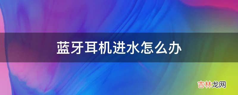 蓝牙耳机进水怎么办?