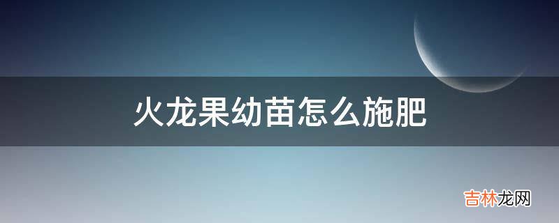 火龙果幼苗怎么施肥?