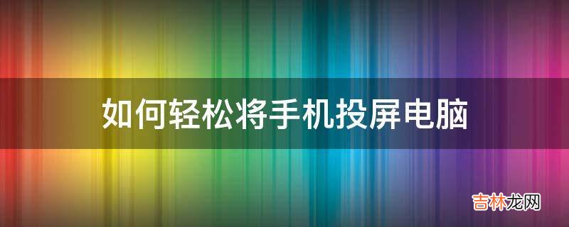 如何轻松将手机投屏电脑?