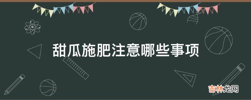 甜瓜施肥注意哪些事项?