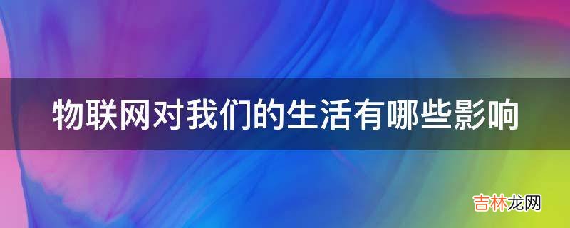 物联网对我们的生活有哪些影响?