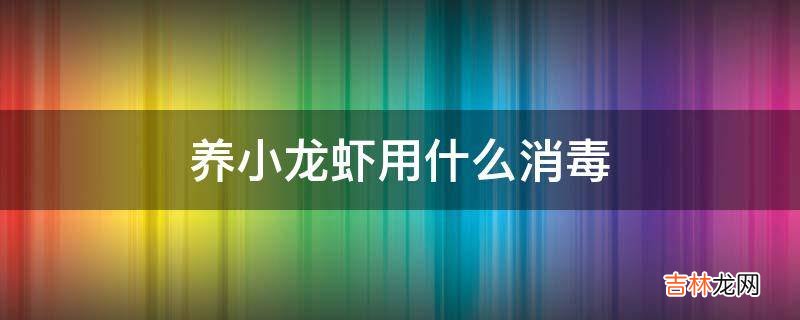 养小龙虾用什么消毒?