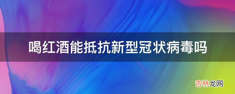 喝红酒能抵抗新型冠状病毒吗?