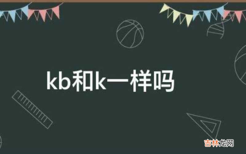 k和kb一样吗计算机组成原理 k和kb一样吗?