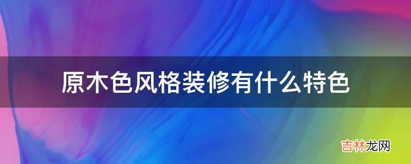 原木色风格装修有什么特色?