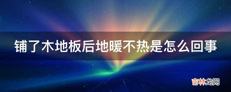 铺了木地板后地暖不热是怎么回事?