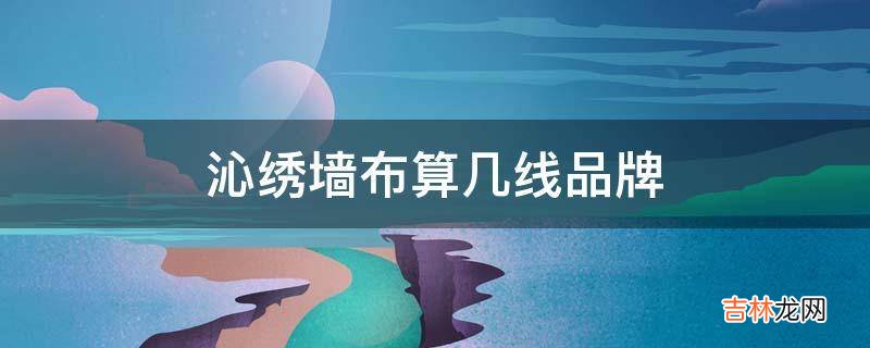 沁绣墙布算几线品牌?