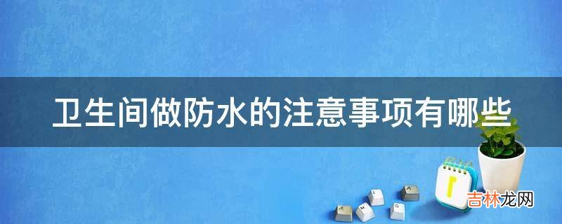 卫生间做防水的注意事项有哪些?