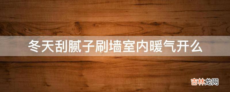 冬天刮腻子刷墙室内暖气开么?