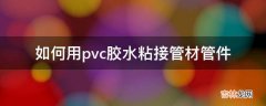 如何用pvc胶水粘接管材管件?