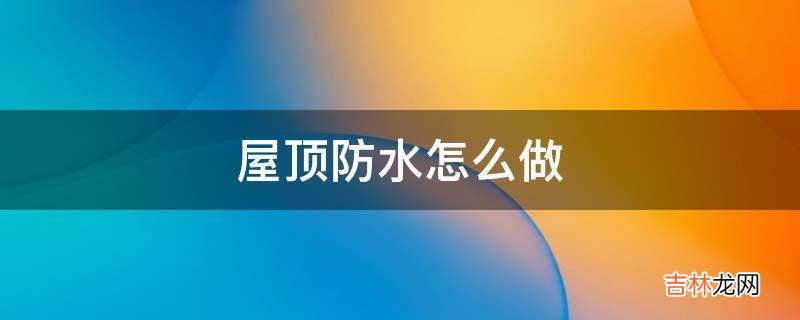 屋顶防水怎么做?