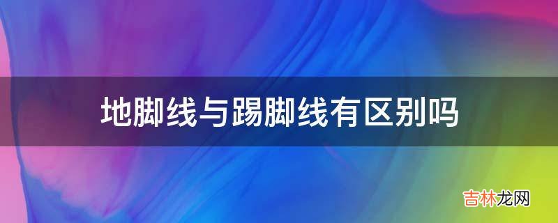 地脚线与踢脚线有区别吗?