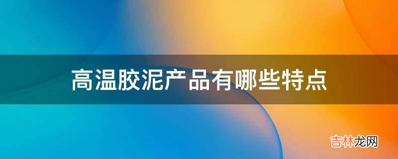 高温胶泥产品有哪些特点?