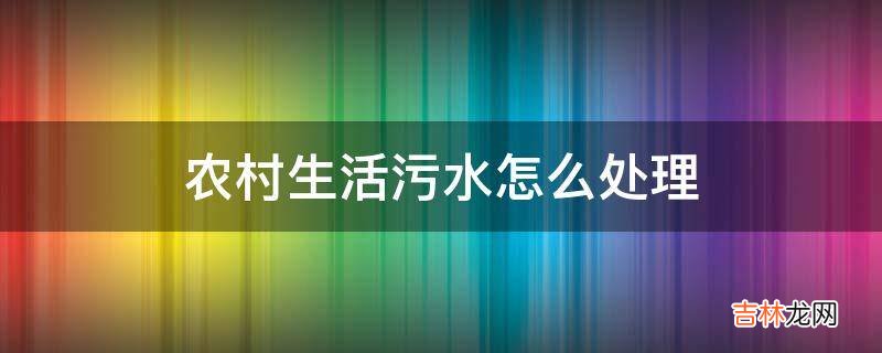 农村生活污水怎么处理?