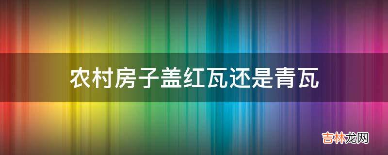 农村房子盖红瓦还是青瓦?