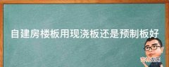 自建房楼板用现浇板还是预制板好?