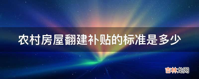 农村房屋翻建补贴的标准是多少?