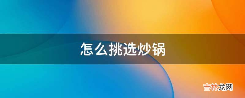 怎么挑选炒锅?