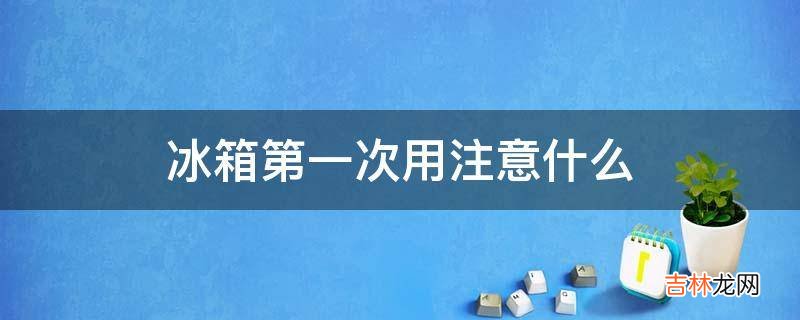 冰箱第一次用注意什么?