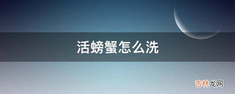 活螃蟹怎么洗?