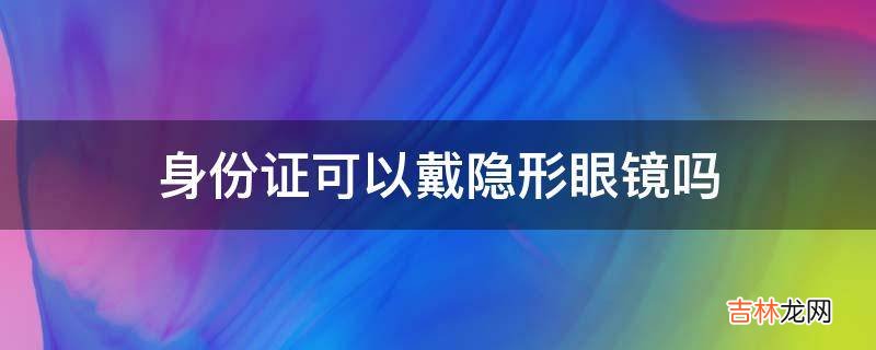 身份证可以戴隐形眼镜吗