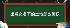 出嫁女名下的土地怎么确权?