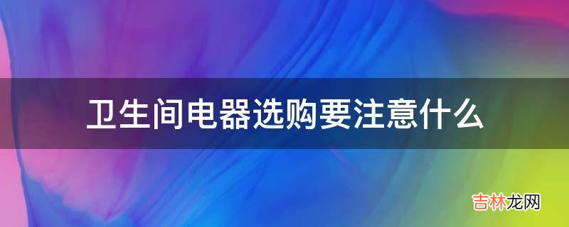 卫生间电器选购要注意什么?
