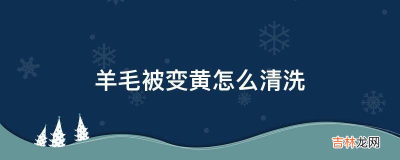 羊毛被变黄怎么清洗?