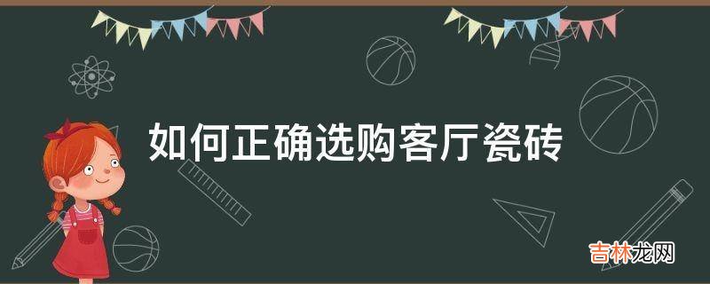 如何正确选购客厅瓷砖?